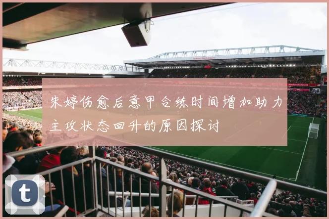 朱婷伤愈后意甲合练时间增加助力主攻状态回升的原因探讨