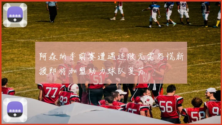 阿森纳季前赛遭遇连败无需恐慌新援即将加盟助力球队复苏