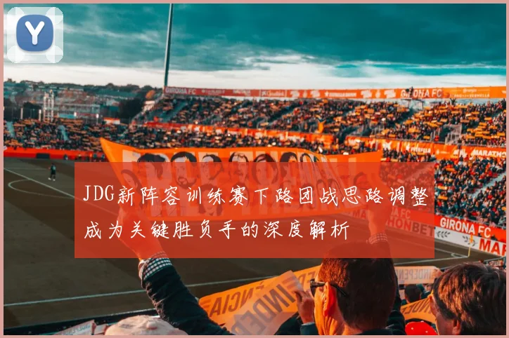 JDG新阵容训练赛下路团战思路调整成为关键胜负手的深度解析