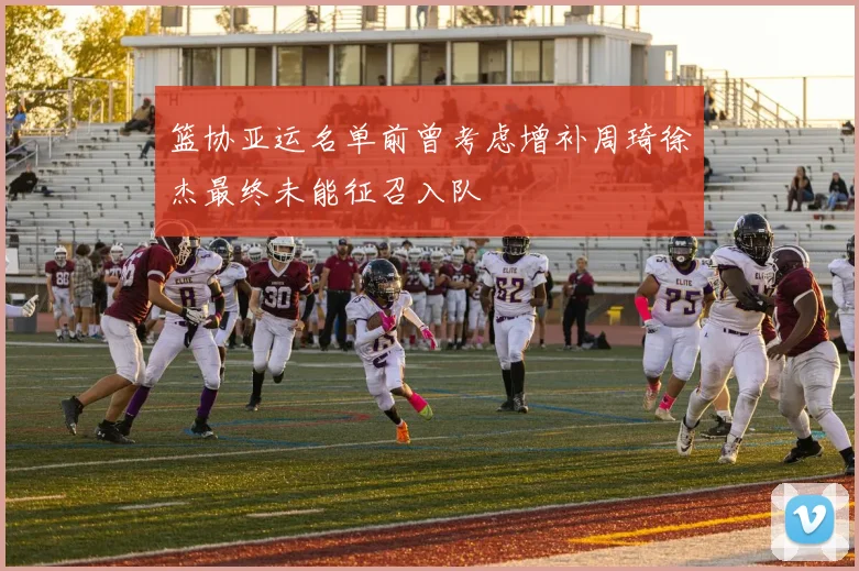 篮协亚运名单前曾考虑增补周琦徐杰最终未能征召入队