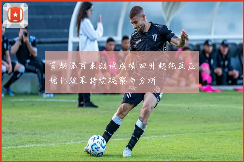苏炳添百米测试成绩回升起跑反应优化效果持续观察与分析