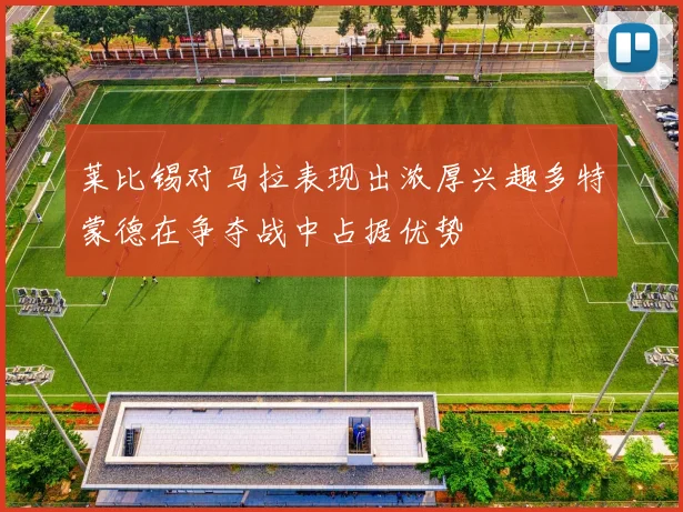莱比锡对马拉表现出浓厚兴趣多特蒙德在争夺战中占据优势