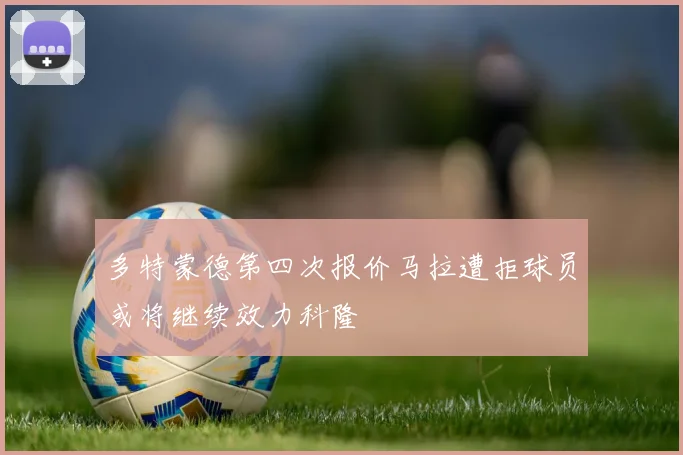 多特蒙德第四次报价马拉遭拒球员或将继续效力科隆