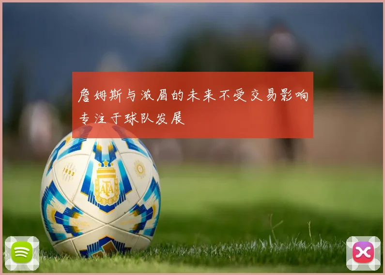 詹姆斯与浓眉的未来不受交易影响专注于球队发展