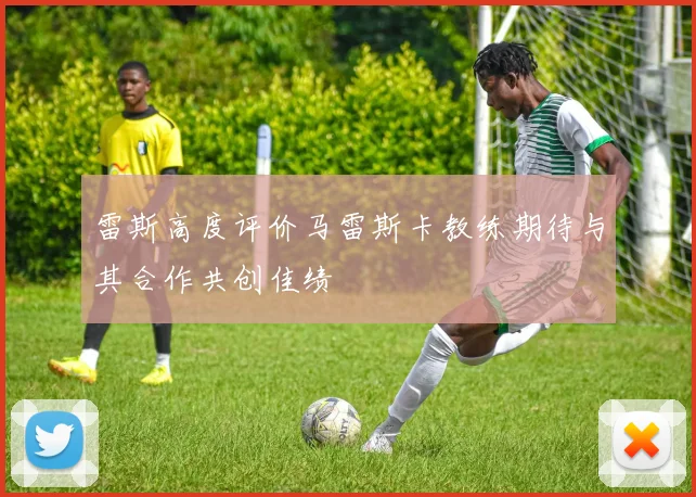 雷斯高度评价马雷斯卡教练期待与其合作共创佳绩