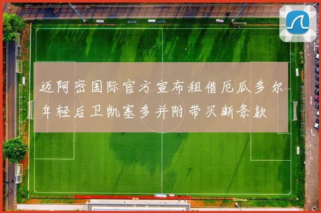 迈阿密国际官方宣布租借厄瓜多尔年轻后卫凯塞多并附带买断条款